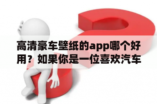 高清豪车壁纸的app哪个好用？如果你是一位喜欢汽车的人，那么你一定会对高清豪车壁纸感兴趣。现在市面上有很多款高清豪车壁纸app，让人眼花缭乱。但是，哪一个才是真正好用的呢？以下是我推荐的几个app：