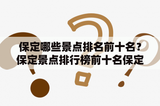 保定哪些景点排名前十名？保定景点排行榜前十名保定是河北省的一个历史名城，有着丰富的人文和自然景观。以下是保定景点排行榜前十名：