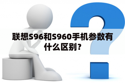 联想S96和S960手机参数有什么区别？