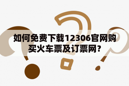 如何免费下载12306官网购买火车票及订票网？