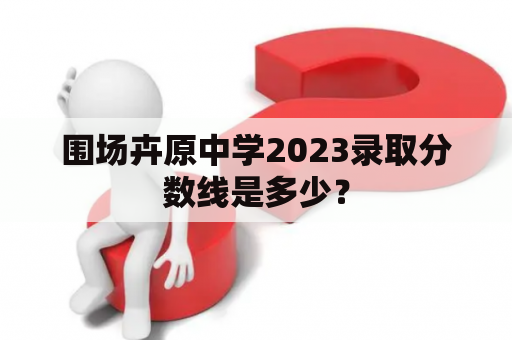 围场卉原中学2023录取分数线是多少？