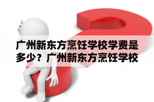 广州新东方烹饪学校学费是多少？广州新东方烹饪学校是一所专门培养烹饪人才的学校，主要教授中华料理、西餐料理、烘焙等方面的技能。学校位于广州市天河区天河东路1号，交通便利。学校招收不同层次的学员，学费也因此而有所不同。具体来说，学费表如下：