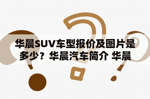 华晨SUV车型报价及图片是多少？华晨汽车简介 华晨汽车集团是一家拥有多种品牌和车型的综合性汽车制造商，旗下包括华晨宝马、华晨中华、华晨汽车等品牌。其推出的SUV车型主要有中华V7、中华V5等。华晨SUV车型报价及图片如下：