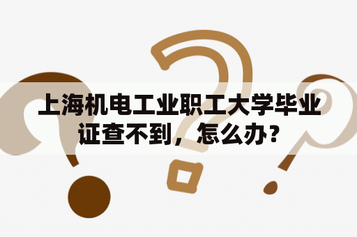 上海机电工业职工大学毕业证查不到，怎么办？