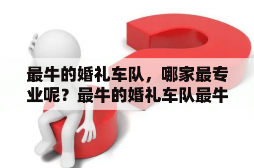 最牛的婚礼车队，哪家最专业呢？最牛的婚礼车队最牛的婚礼车队视频