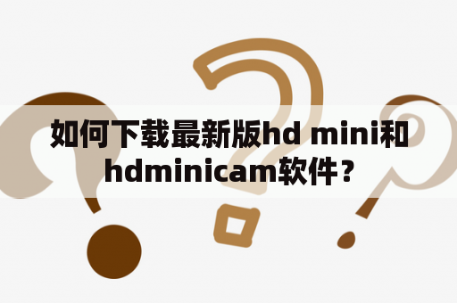 如何下载最新版hd mini和hdminicam软件？