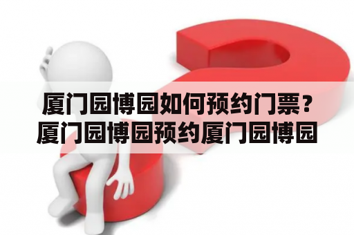 厦门园博园如何预约门票？厦门园博园预约厦门园博园预约门票官网入口如何在官网预约园博园门票？厦门园博园门票购买攻略