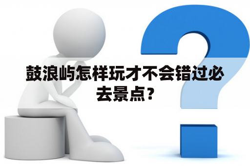 鼓浪屿怎样玩才不会错过必去景点？