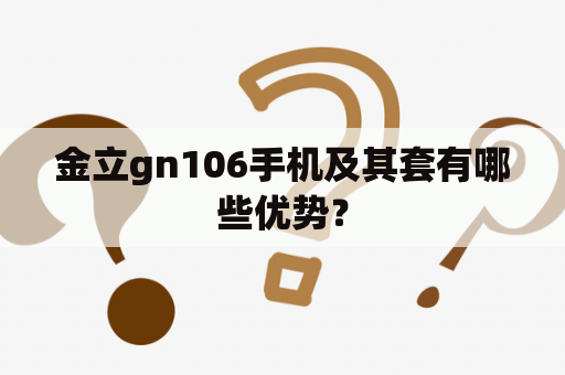 金立gn106手机及其套有哪些优势？