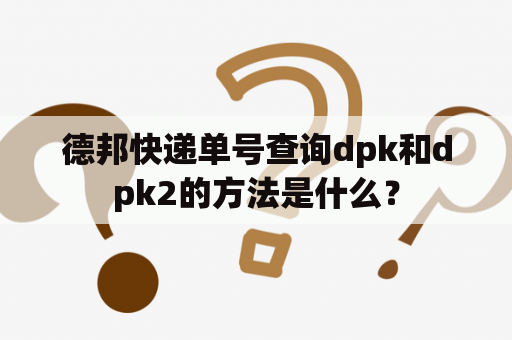 德邦快递单号查询dpk和dpk2的方法是什么？