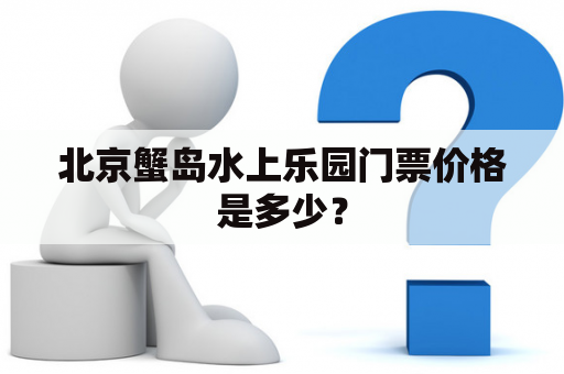 北京蟹岛水上乐园门票价格是多少？