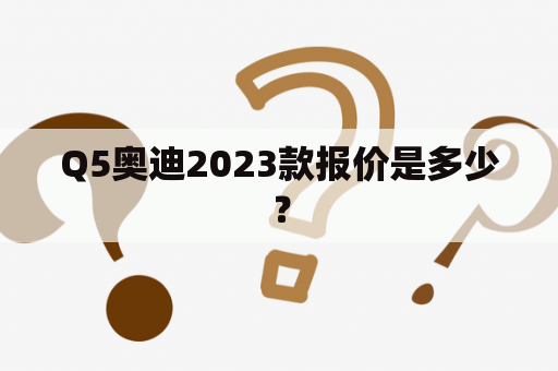 Q5奥迪2023款报价是多少？