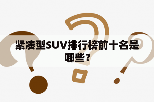 紧凑型SUV排行榜前十名是哪些？