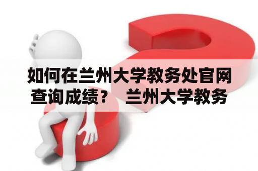 如何在兰州大学教务处官网查询成绩？  兰州大学教务处及官网介绍 