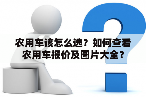 农用车该怎么选？如何查看农用车报价及图片大全？