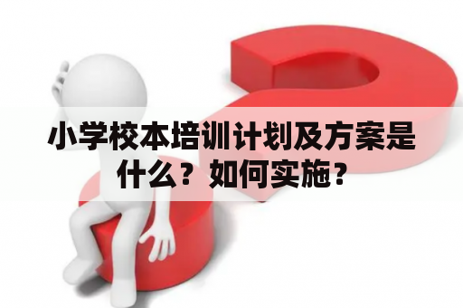 小学校本培训计划及方案是什么？如何实施？