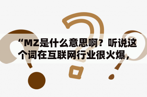 “MZ是什么意思啊？听说这个词在互联网行业很火爆，是什么东西呢？”——这是不少普通人对于MZ这个词汇的疑惑。其实，MZ是指“美赞臣”，是一家专业生产婴幼儿配方奶粉的跨国公司。