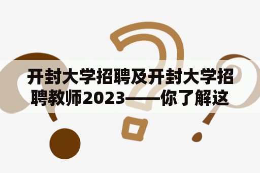 开封大学招聘及开封大学招聘教师2023——你了解这次招聘的具体信息吗？