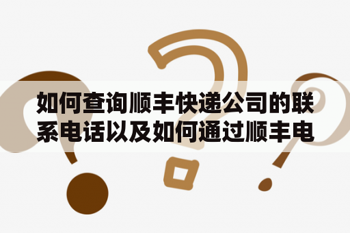 如何查询顺丰快递公司的联系电话以及如何通过顺丰电话号码查询快递信息？