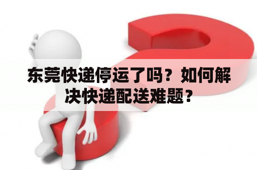 东莞快递停运了吗？如何解决快递配送难题？