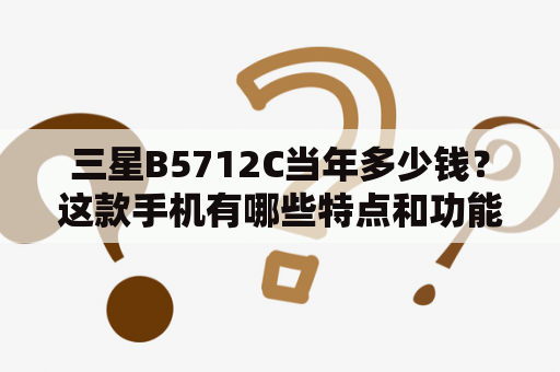 三星B5712C当年多少钱？这款手机有哪些特点和功能？