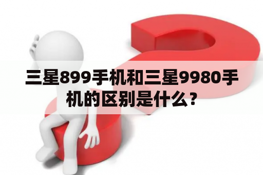 三星899手机和三星9980手机的区别是什么？