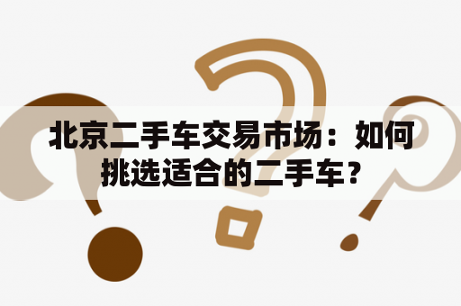 北京二手车交易市场：如何挑选适合的二手车？