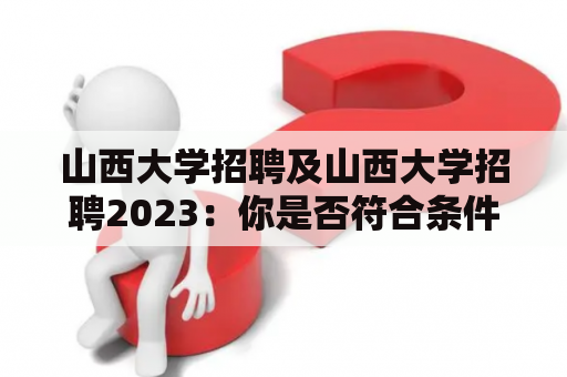 山西大学招聘及山西大学招聘2023：你是否符合条件？