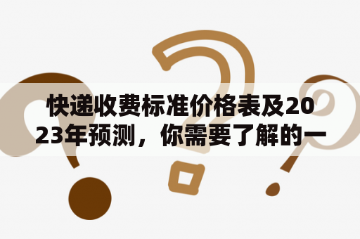 快递收费标准价格表及2023年预测，你需要了解的一切