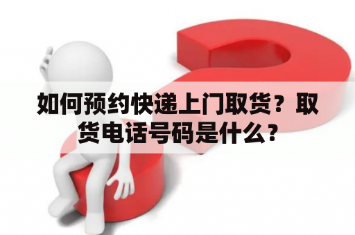 如何预约快递上门取货？取货电话号码是什么？