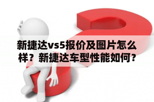 新捷达vs5报价及图片怎么样？新捷达车型性能如何？