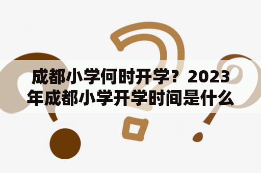 成都小学何时开学？2023年成都小学开学时间是什么？