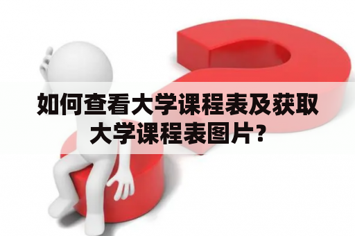 如何查看大学课程表及获取大学课程表图片？