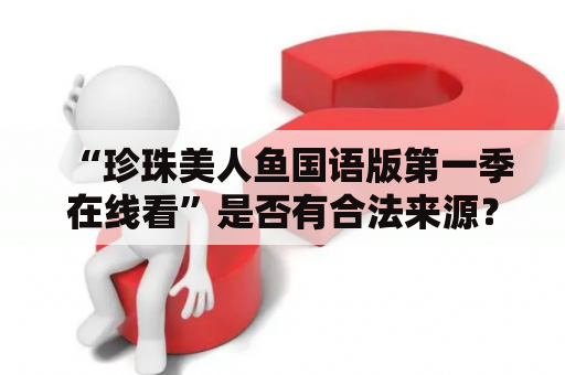 “珍珠美人鱼国语版第一季在线看”是否有合法来源？- 了解珍珠美人鱼及珍珠美人鱼国语版第一季的在线观看渠道