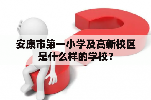 安康市第一小学及高新校区是什么样的学校？