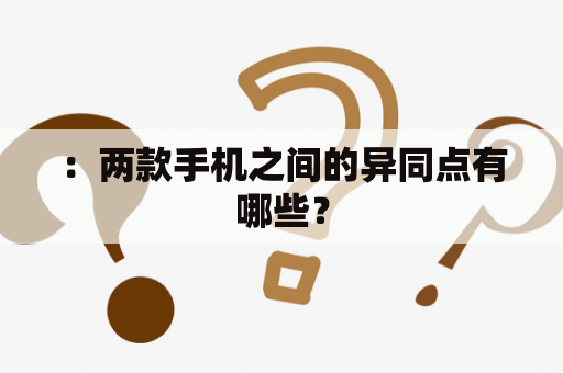 ：两款手机之间的异同点有哪些？