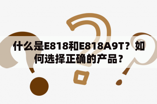 什么是E818和E818A9T？如何选择正确的产品？