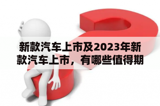 新款汽车上市及2023年新款汽车上市，有哪些值得期待的车型？