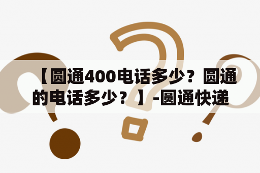 【圆通400电话多少？圆通的电话多少？】-圆通快递400电话查询