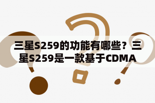 三星S259的功能有哪些？三星S259是一款基于CDMA2000网络的功能手机，于2007年发布。它的主要设计理念是简单易用，因此其功能也比较基本。下面来看一下它的具体功能。