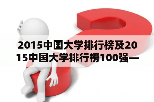 2015中国大学排行榜及2015中国大学排行榜100强——哪些大学名列前茅？