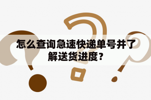 怎么查询急速快递单号并了解送货进度？