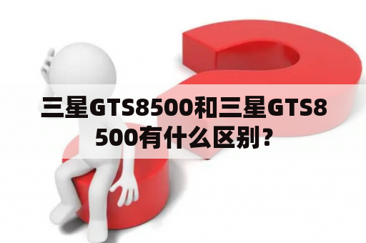 三星GTS8500和三星GTS8500有什么区别？