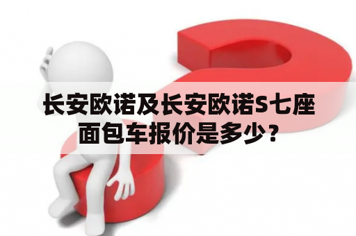 长安欧诺及长安欧诺S七座面包车报价是多少？