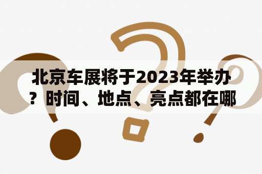 北京车展将于2023年举办？时间、地点、亮点都在哪里？