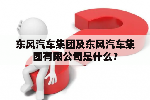 东风汽车集团及东风汽车集团有限公司是什么？