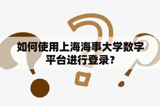 如何使用上海海事大学数字平台进行登录？