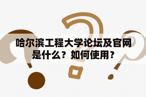 哈尔滨工程大学论坛及官网是什么？如何使用？