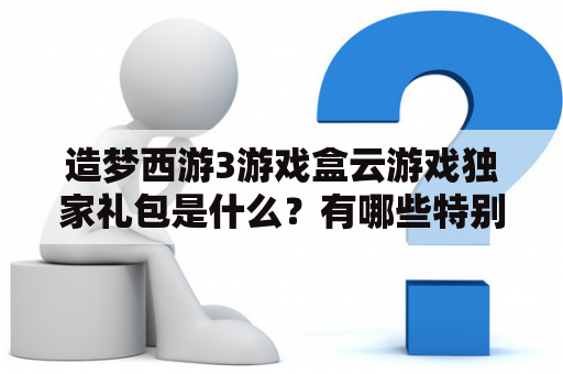 造梦西游3游戏盒云游戏独家礼包是什么？有哪些特别之处？