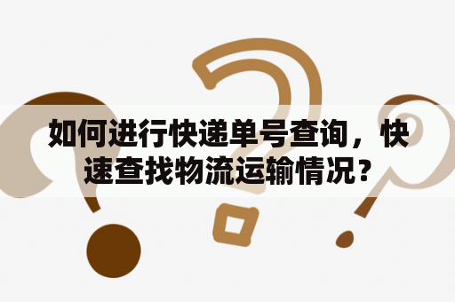 如何进行快递单号查询，快速查找物流运输情况？